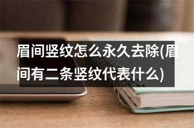 眉间竖纹怎么永久去除(眉间有二条竖纹代表什么)