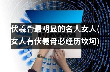 <h3>伏羲骨最明显的名人女人(女人有伏羲骨必经历坎坷)