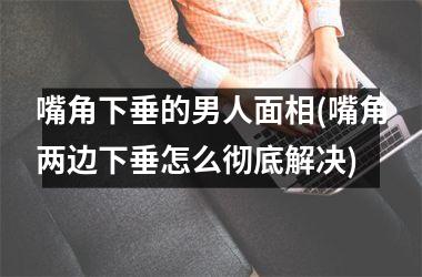 <h3>嘴角下垂的男人面相(嘴角两边下垂怎么彻底解决)