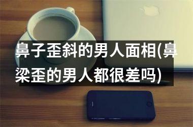 <h3>鼻子歪斜的男人面相(鼻梁歪的男人都很差吗)