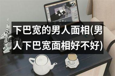 <h3>下巴宽的男人面相(男人下巴宽面相好不好)