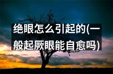 绝眼怎么引起的(一般起厥眼能自愈吗)