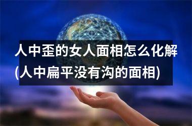 <h3>人中歪的女人面相怎么化解(人中扁平没有沟的面相)