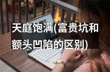 天庭饱满(富贵坑和额头凹陷的区别)