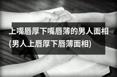 <h3>上嘴唇厚下嘴唇薄的男人面相(男人上唇厚下唇薄面相)