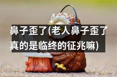 鼻子歪了(老人鼻子歪了真的是临终的征兆嘛)