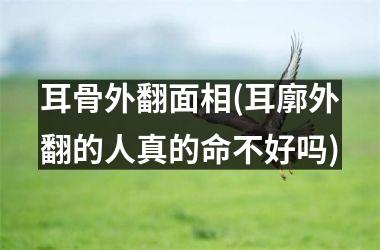 <h3>耳骨外翻面相(耳廓外翻的人真的命不好吗)