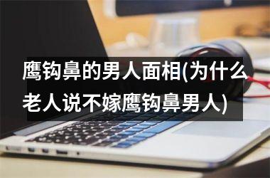 鹰钩鼻的男人面相(为什么老人说不嫁鹰钩鼻男人)
