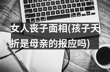 女人丧子面相(孩子夭折是母亲的报应吗)