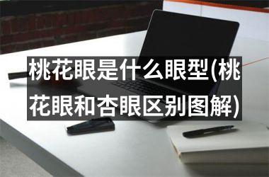 桃花眼是什么眼型(桃花眼和杏眼区别图解)