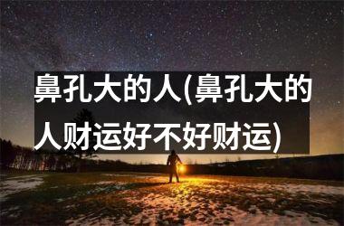 鼻孔大的人(鼻孔大的人财运好不好财运)