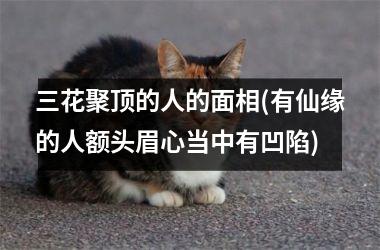 三花聚顶的人的面相(有仙缘的人额头眉心当中有凹陷)