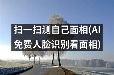 扫一扫测自己面相(AI免费人脸识别看面相)
