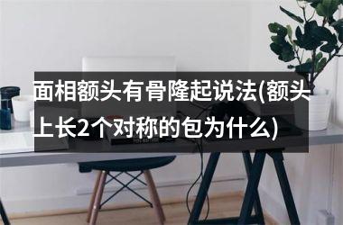 <h3>面相额头有骨隆起说法(额头上长2个对称的包为什么)