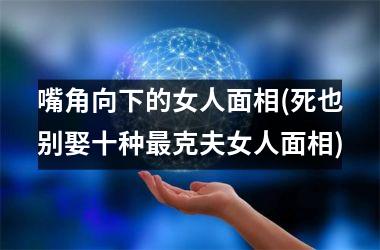 <h3>嘴角向下的女人面相(死也别娶十种最克夫女人面相)