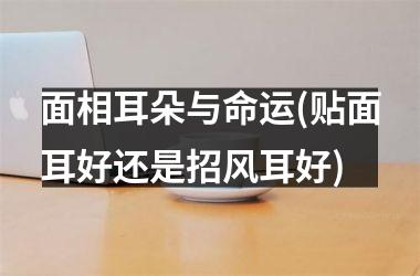 <h3>面相耳朵与命运(贴面耳好还是招风耳好)