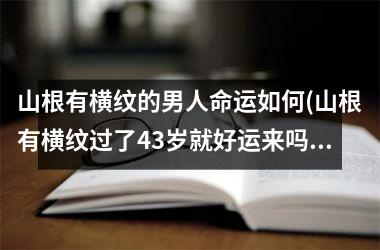 山根有横纹的男人命运如何(山根有横纹过了43岁就好运来吗)
