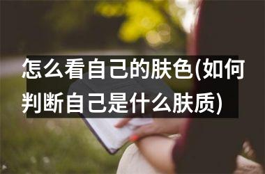 <h3>怎么看自己的肤色(如何判断自己是什么肤质)