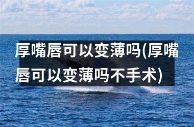 厚嘴唇可以变薄吗(厚嘴唇可以变薄吗不手术)