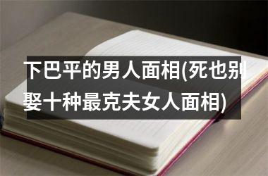 下巴平的男人面相(死也别娶十种最克夫女人面相)