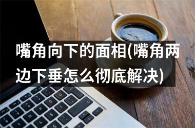 <h3>嘴角向下的面相(嘴角两边下垂怎么彻底解决)