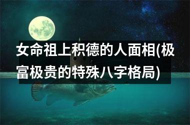 女命祖上积德的人面相(极富极贵的特殊八字格局)