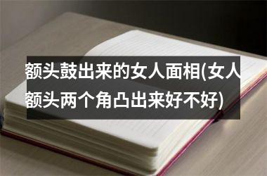 <h3>额头鼓出来的女人面相(女人额头两个角凸出来好不好)