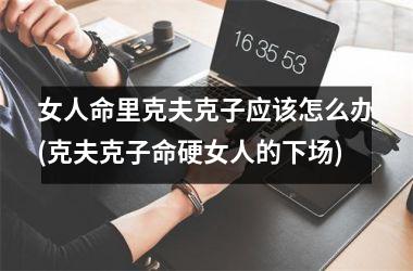 女人命里克夫克子应该怎么办(克夫克子命硬女人的下场)