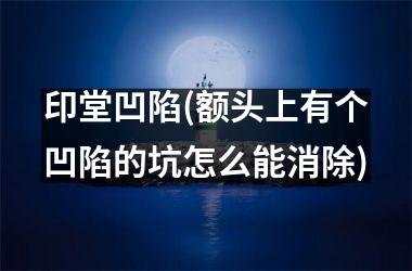 <h3>印堂凹陷(额头上有个凹陷的坑怎么能消除)