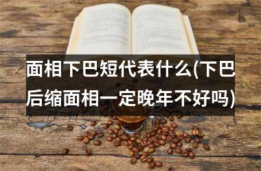 面相下巴短代表什么(下巴后缩面相一定晚年不好吗)