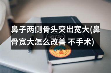 <h3>鼻子两侧骨头突出宽大(鼻骨宽大怎么改善 不手术)