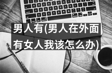 <h3>男人有(男人在外面有女人我该怎么办)