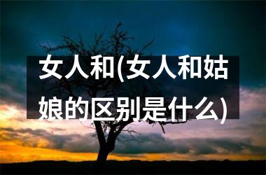 <h3>女人和(女人和姑娘的区别是什么)