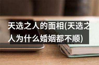 <h3>天选之人的面相(天选之人为什么婚姻都不顺)