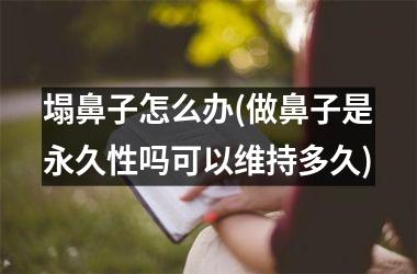 <h3>塌鼻子怎么办(做鼻子是永久性吗可以维持多久)