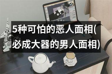 5种可怕的恶人面相(必成大器的男人面相)