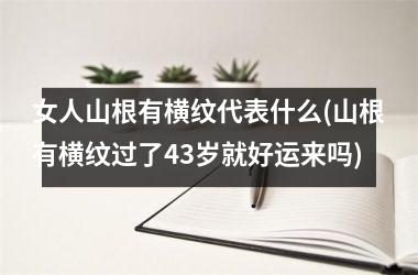 <h3>女人山根有横纹代表什么(山根有横纹过了43岁就好运来吗)