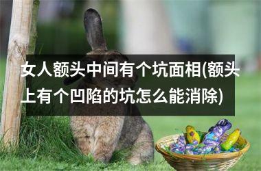 <h3>女人额头中间有个坑面相(额头上有个凹陷的坑怎么能消除)
