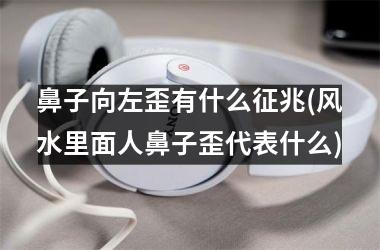 <h3>鼻子向左歪有什么征兆(风水里面人鼻子歪代表什么)