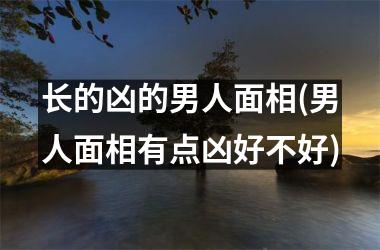 <h3>长的凶的男人面相(男人面相有点凶好不好)