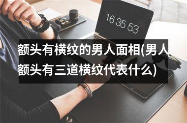 额头有横纹的男人面相(男人额头有三道横纹代表什么)