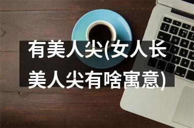 <h3>有美人尖(女人长美人尖有啥寓意)