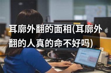 <h3>耳廓外翻的面相(耳廓外翻的人真的命不好吗)