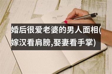 <h3>婚后很爱老婆的男人面相(嫁汉看肩膀,娶妻看手掌)