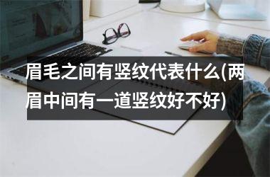 <h3>眉毛之间有竖纹代表什么(两眉中间有一道竖纹好不好)
