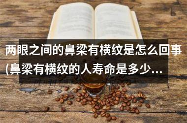 <h3>两眼之间的鼻梁有横纹是怎么回事(鼻梁有横纹的人寿命是多少岁)
