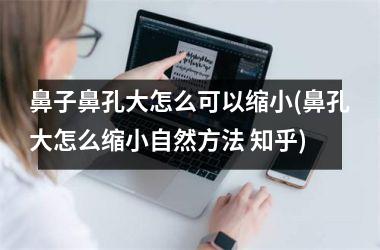 <h3>鼻子鼻孔大怎么可以缩小(鼻孔大怎么缩小自然方法 知乎)