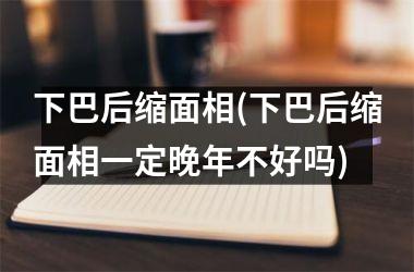 <h3>下巴后缩面相(下巴后缩面相一定晚年不好吗)