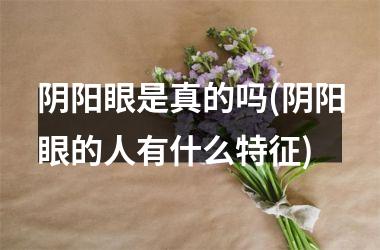 <h3>阴阳眼是真的吗(阴阳眼的人有什么特征)