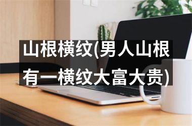 <h3>山根横纹(男人山根有一横纹大富大贵)